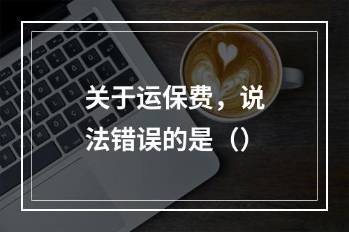 关于运保费，说法错误的是（）