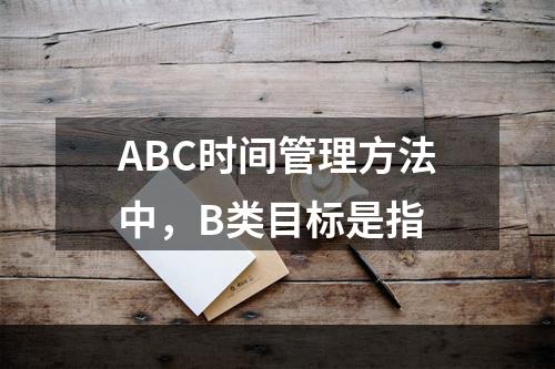 ABC时间管理方法中，B类目标是指