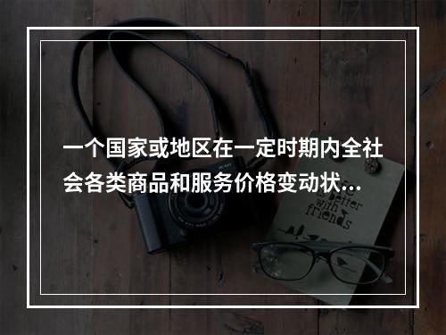 一个国家或地区在一定时期内全社会各类商品和服务价格变动状态的