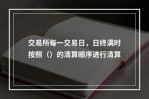 交易所每一交易日，日终满时按照（）的清算顺序进行清算