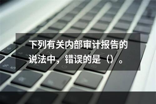 下列有关内部审计报告的说法中，错误的是（）。