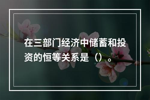 在三部门经济中储蓄和投资的恒等关系是（）。