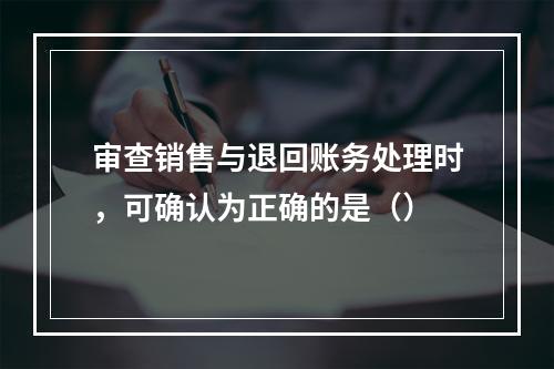 审查销售与退回账务处理时，可确认为正确的是（）