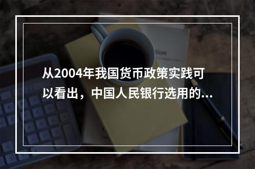 从2004年我国货币政策实践可以看出，中国人民银行选用的货币