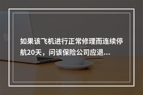 如果该飞机进行正常修理而连续停航20天，问该保险公司应退回保