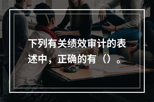 下列有关绩效审计的表述中，正确的有（）。