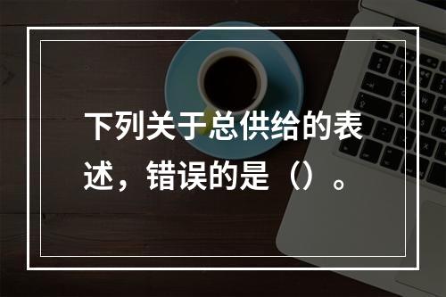 下列关于总供给的表述，错误的是（）。