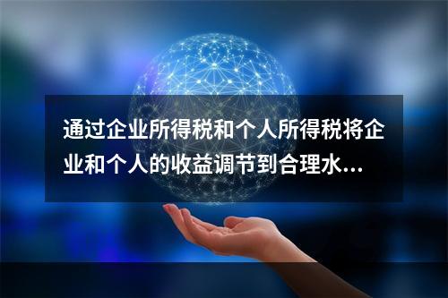 通过企业所得税和个人所得税将企业和个人的收益调节到合理水平，