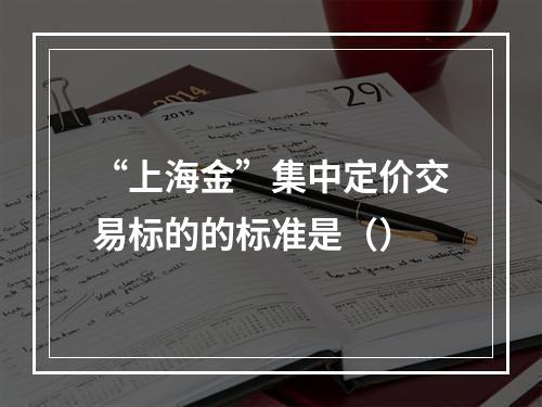 “上海金”集中定价交易标的的标准是（）