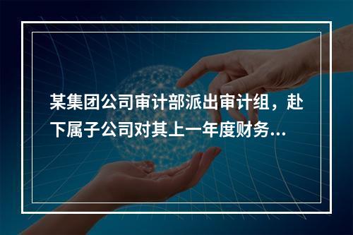 某集团公司审计部派出审计组，赴下属子公司对其上一年度财务收支