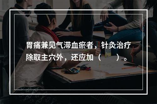 胃痛兼见气滞血瘀者，针灸治疗除取主穴外，还应加（　　）。