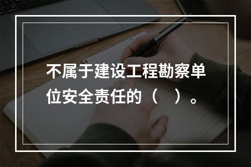 不属于建设工程勘察单位安全责任的（　）。