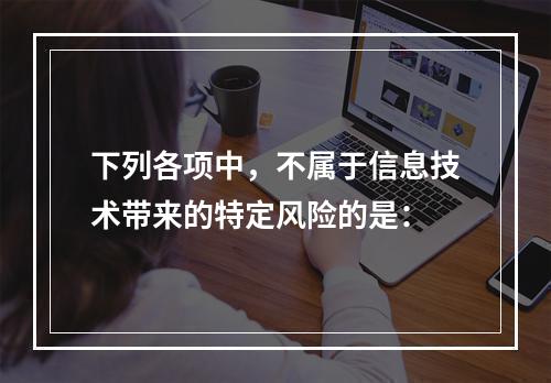 下列各项中，不属于信息技术带来的特定风险的是：