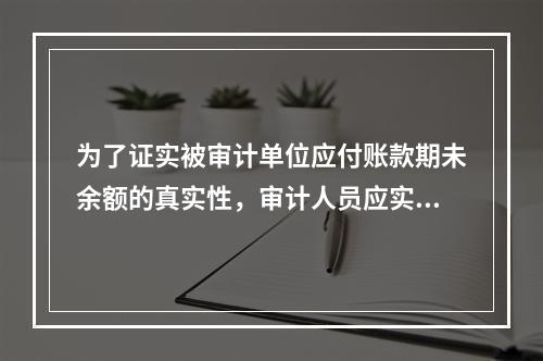 为了证实被审计单位应付账款期未余额的真实性，审计人员应实施的