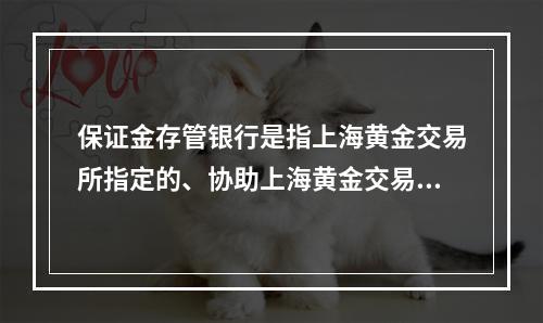 保证金存管银行是指上海黄金交易所指定的、协助上海黄金交易所办