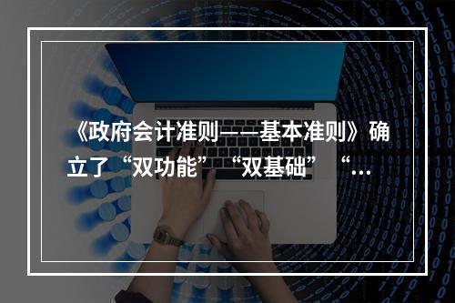 《政府会计准则——基本准则》确立了“双功能”“双基础”“双报