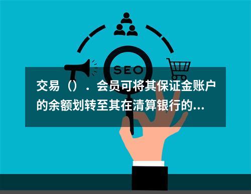 交易（）．会员可将其保证金账户的余额划转至其在清算银行的账户