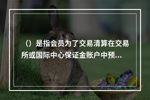 （）是指会员为了交易清算在交易所或国际中心保证金账户中预先存