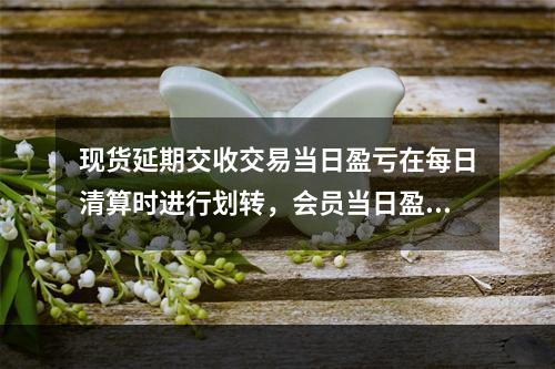 现货延期交收交易当日盈亏在每日清算时进行划转，会员当日盈利划