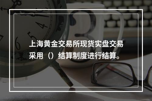 上海黄金交易所现货实盘交易采用（）结算制度进行结算。