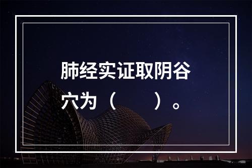 肺经实证取阴谷穴为（　　）。