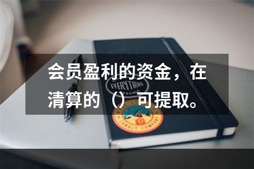 会员盈利的资金，在清算的（）可提取。