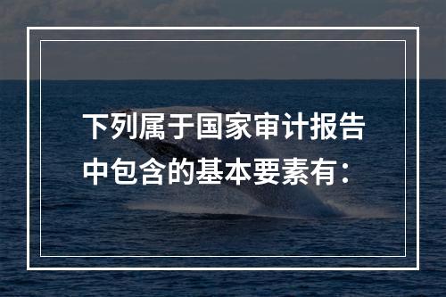 下列属于国家审计报告中包含的基本要素有：