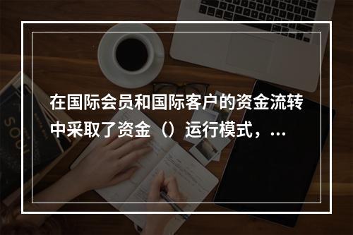 在国际会员和国际客户的资金流转中采取了资金（）运行模式，即国