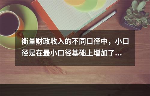 衡量财政收入的不同口径中，小口径是在最小口径基础上增加了（）