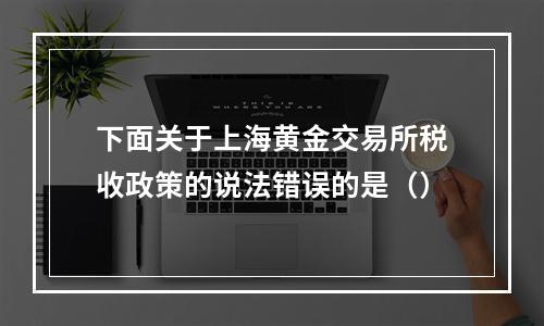 下面关于上海黄金交易所税收政策的说法错误的是（）