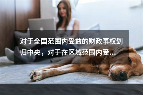 对于全国范围内受益的财政事权划归中央，对于在区域范围内受益的