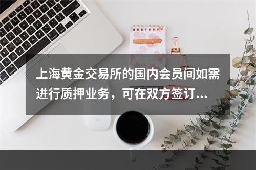 上海黄金交易所的国内会员间如需进行质押业务，可在双方签订合同