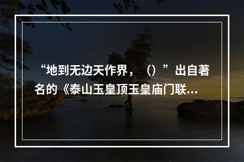 “地到无边天作界，（）”出自著名的《泰山玉皇顶玉皇庙门联》