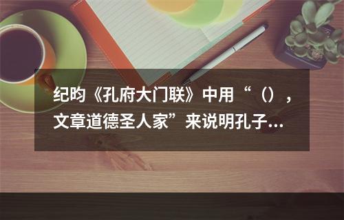 纪昀《孔府大门联》中用“（），文章道德圣人家”来说明孔子对中