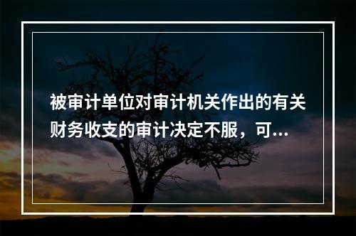 被审计单位对审计机关作出的有关财务收支的审计决定不服，可以采