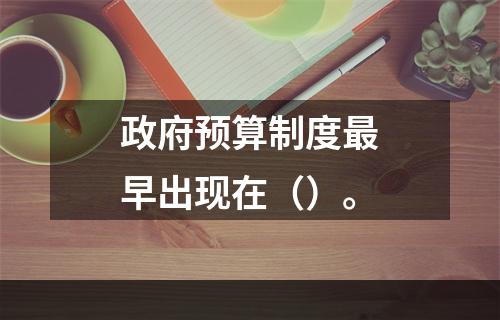 政府预算制度最早出现在（）。