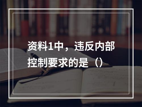 资料1中，违反内部控制要求的是（）