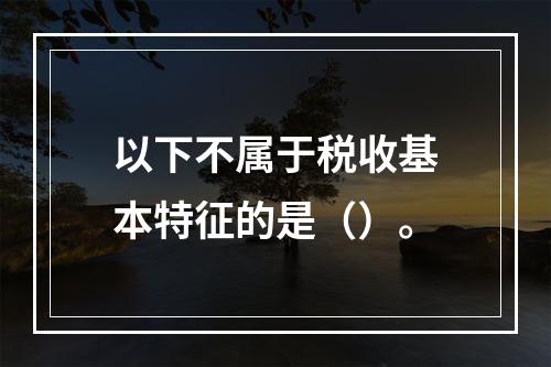 以下不属于税收基本特征的是（）。