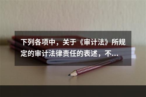 下列各项中，关于《审计法》所规定的审计法律责任的表述，不正确