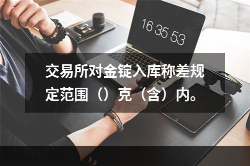 交易所对金锭入库称差规定范围（）克（含）内。