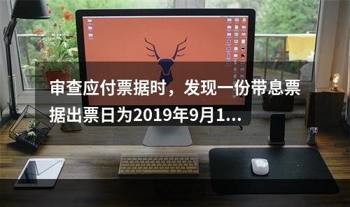 审查应付票据时，发现一份带息票据出票日为2019年9月1日，