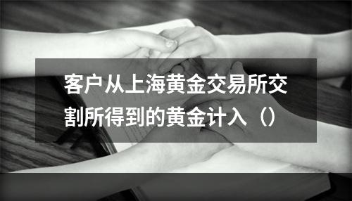 客户从上海黄金交易所交割所得到的黄金计入（）