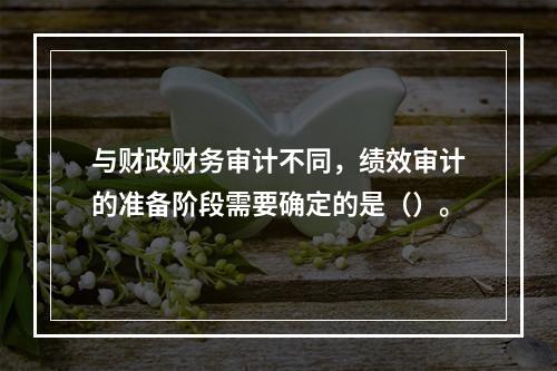 与财政财务审计不同，绩效审计的准备阶段需要确定的是（）。