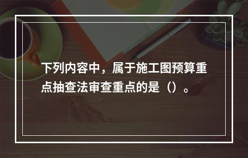 下列内容中，属于施工图预算重点抽查法审查重点的是（）。