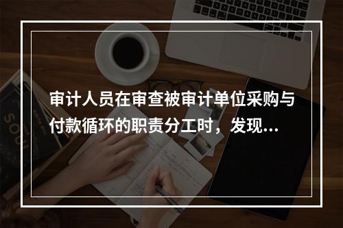 审计人员在审查被审计单位采购与付款循环的职责分工时，发现批准