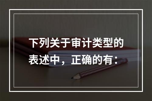 下列关于审计类型的表述中，正确的有：