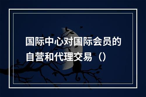 国际中心对国际会员的自营和代理交易（）