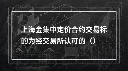 上海金集中定价合约交易标的为经交易所认可的（）