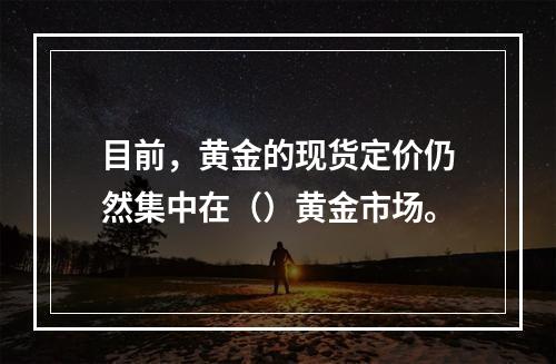 目前，黄金的现货定价仍然集中在（）黄金市场。