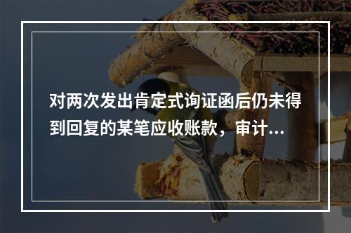 对两次发出肯定式询证函后仍未得到回复的某笔应收账款，审计人员